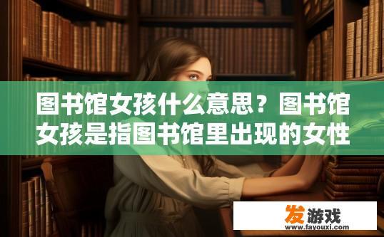 图书馆女孩什么意思？图书馆女孩是指图书馆里出现的女性读者群体吗？