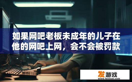 如果网吧老板未成年的儿子在他的网吧上网，会不会被罚款？未成年人网吧上网是否会被罚款与网吧老板的年龄有关吗？