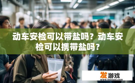 动车安检可以带盐吗？动车安检可以携带盐吗？