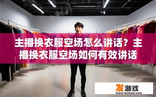 主播换衣服空场怎么讲话？主播换衣服空场如何有效讲话以吸引观众？