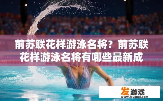 前苏联花样游泳名将？前苏联花样游泳名将有哪些最新成就？