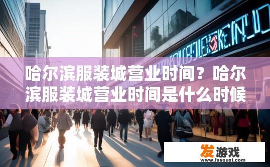 哈尔滨服装城营业时间？哈尔滨服装城营业时间是什么时候？