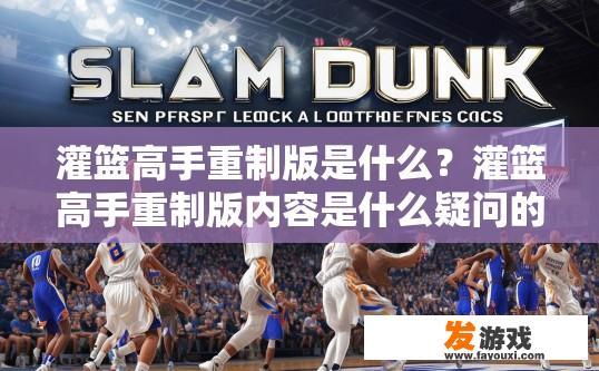 灌篮高手重制版是什么？灌篮高手重制版内容是什么疑问的标题可以是灌篮高手重制版介绍吗？