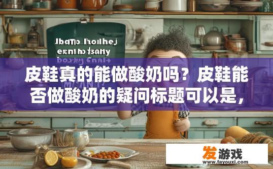 皮鞋真的能做酸奶吗？皮鞋能否做酸奶的疑问标题可以是，皮鞋与酸奶制作方法