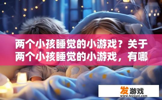 两个小孩睡觉的小游戏？关于两个小孩睡觉的小游戏，有哪些有趣的特点或规则可以详细了解？