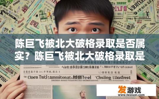 陈巨飞被北大破格录取是否属实？陈巨飞被北大破格录取是否属实，您可关注相关新闻资讯。