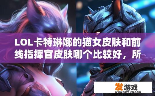 LOL卡特琳娜的猫女皮肤和前线指挥官皮肤哪个比较好，所有因素的情况下，真正有心的大神，感谢？LOL猫女皮肤与前线指挥官皮肤比较，哪个更好？考虑哪些因素？