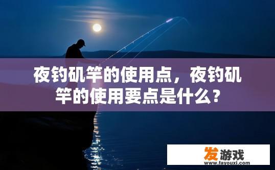 夜钓矶竿的使用点，夜钓矶竿的使用要点是什么？