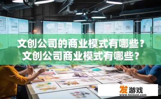 文创公司的商业模式有哪些？文创公司商业模式有哪些？