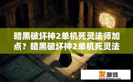 暗黑破坏神2单机死灵法师加点？暗黑破坏神2单机死灵法师加点攻略有哪些关键信息？