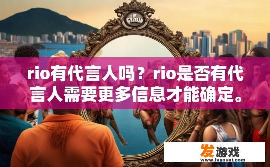 rio有代言人吗？rio是否有代言人需要更多信息才能确定。