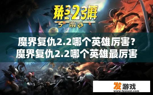 魔界复仇2.2哪个英雄厉害？魔界复仇2.2哪个英雄最厉害疑问的标题可以是，魔界复仇2.2英雄排行及特点分析