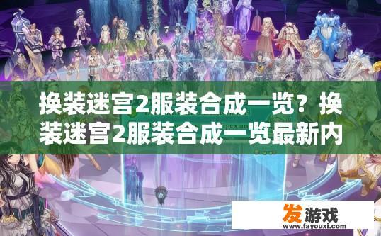 换装迷宫2服装合成一览？换装迷宫2服装合成一览最新内容疑问标题，换装迷宫2服装合成最新进展