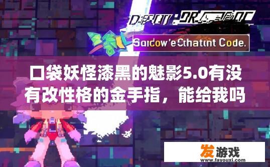 口袋妖怪漆黑的魅影5.0有没有改性格的金手指，能给我吗？格式是games的金手指，不用给我一大堆？口袋妖怪漆黑的魅影5.0有没有改性格的金手指，能提供部分格式吗？