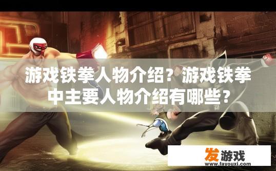 游戏铁拳人物介绍？游戏铁拳中主要人物介绍有哪些？
