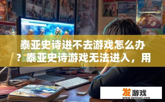 泰亚史诗进不去游戏怎么办？泰亚史诗游戏无法进入，用户遇到的问题该如何解决？