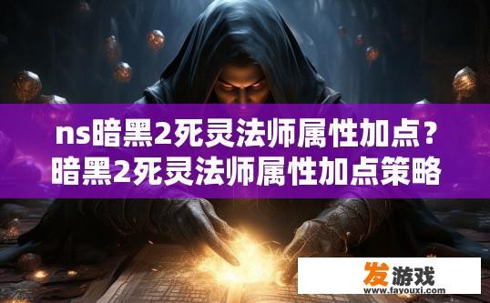 ns暗黑2死灵法师属性加点？暗黑2死灵法师属性加点策略相关疑问有哪些？