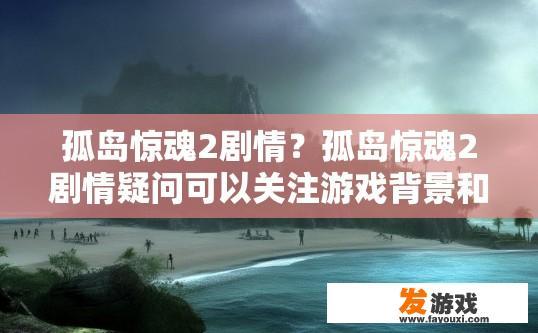 孤岛惊魂2剧情？孤岛惊魂2剧情疑问可以关注游戏背景和故事情节吗？
