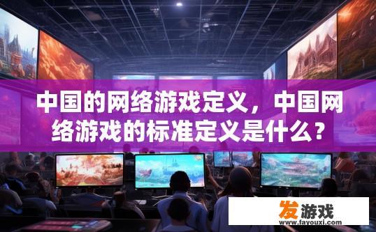 中国的网络游戏定义，中国网络游戏的标准定义是什么？