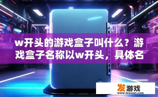 w开头的游戏盒子叫什么？游戏盒子名称以w开头，具体名称是什么，需要更多信息才能确定。