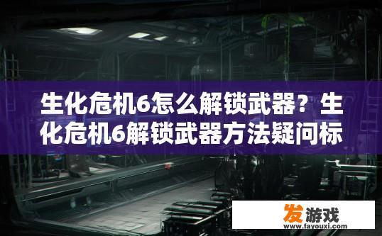 生化危机6怎么解锁武器？生化危机6解锁武器方法疑问标题可以怎么写？