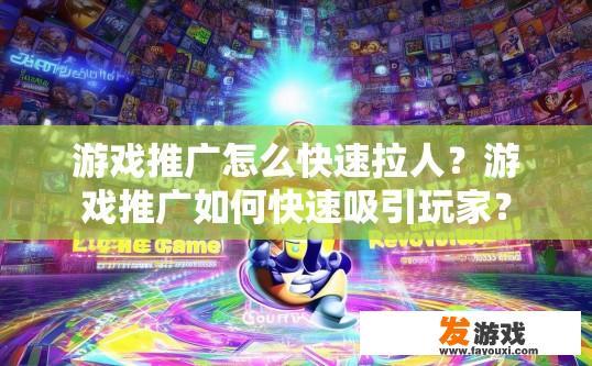 游戏推广怎么快速拉人？游戏推广如何快速吸引玩家？