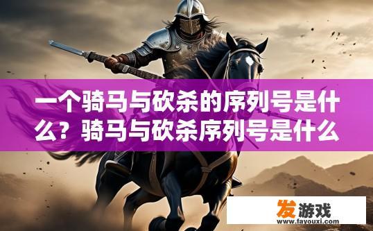 一个骑马与砍杀的序列号是什么？骑马与砍杀序列号是什么的疑问标题可以是，骑马与砍杀序列号是什么？