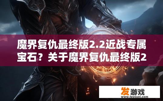 魔界复仇最终版2.2近战专属宝石？关于魔界复仇最终版2.2近战专属宝石的最新信息，您想了解哪些方面？