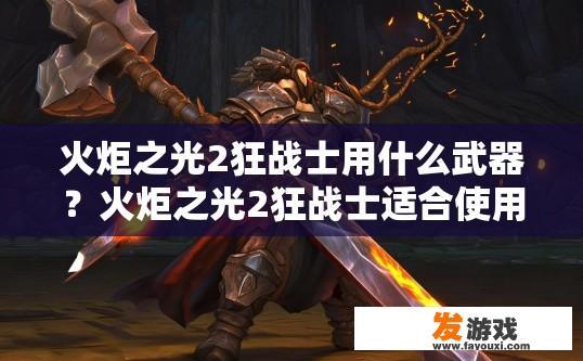 火炬之光2狂战士用什么武器？火炬之光2狂战士适合使用什么武器取决于个人游戏风格和需求