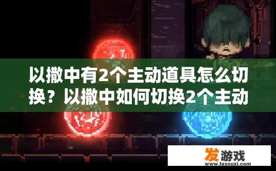 以撒中有2个主动道具怎么切换？以撒中如何切换2个主动道具的详细步骤有哪些？