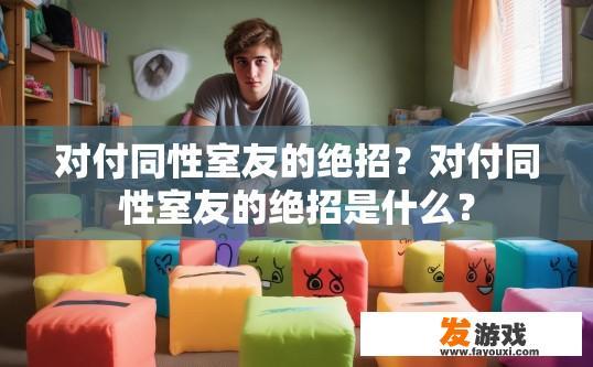 对付同性室友的绝招？对付同性室友的绝招是什么？