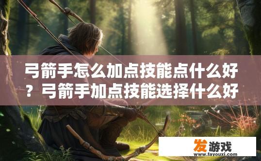 弓箭手怎么加点技能点什么好？弓箭手加点技能选择什么好，有什么疑问吗？