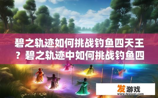 碧之轨迹如何挑战钓鱼四天王？碧之轨迹中如何挑战钓鱼四天王获取更多奖励或经验？