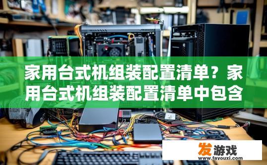 家用台式机组装配置清单？家用台式机组装配置清单中包含哪些硬件部件？