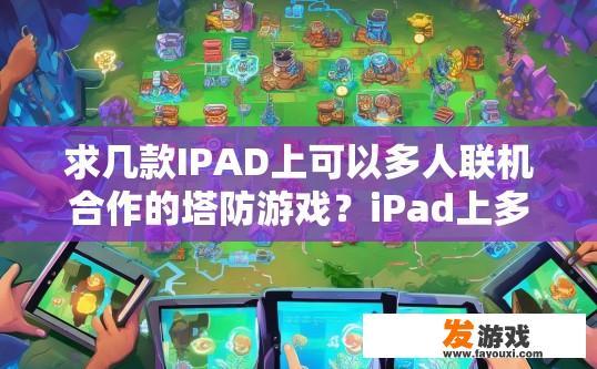 求几款IPAD上可以多人联机合作的塔防游戏？iPad上多人联机合作塔防游戏推荐有哪些？