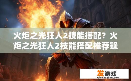 火炬之光狂人2技能搭配？火炬之光狂人2技能搭配推荐疑问标题，如何搭配技能效果更出色？