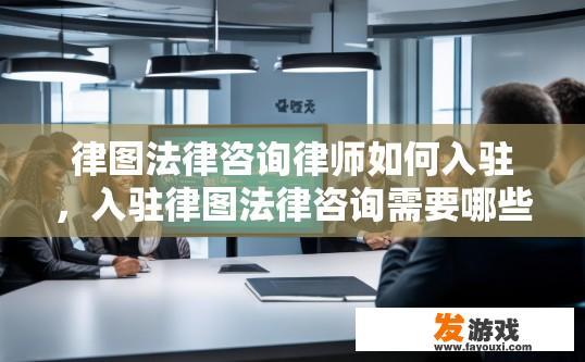 律图法律咨询律师如何入驻，入驻律图法律咨询需要哪些步骤？