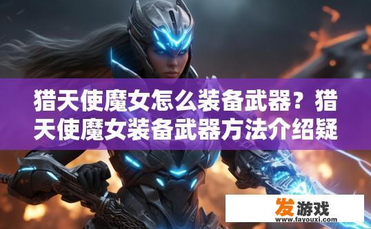 猎天使魔女怎么装备武器？猎天使魔女装备武器方法介绍疑问标题可以怎么写？