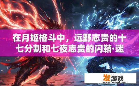 在月姬格斗中，远野志贵的十七分割和七夜志贵的闪鞘·迷狱沙门在性能上有什么不同？月姬格斗中远野志贵十七分割与七夜志贵闪鞘·迷狱沙门性能差异问答
