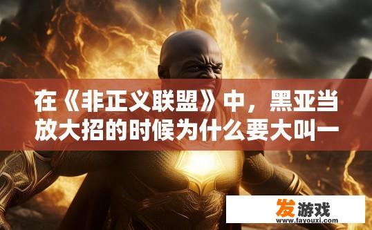 在《非正义联盟》中，黑亚当放大招的时候为什么要大叫一声“沙赞”非正义联盟黑亚当放大招时为何大叫沙赞原因探讨