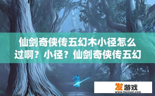 仙剑奇侠传五幻木小径怎么过啊？小径？仙剑奇侠传五幻木小径通关方法疑问标题，幻木小径如何快速通过？