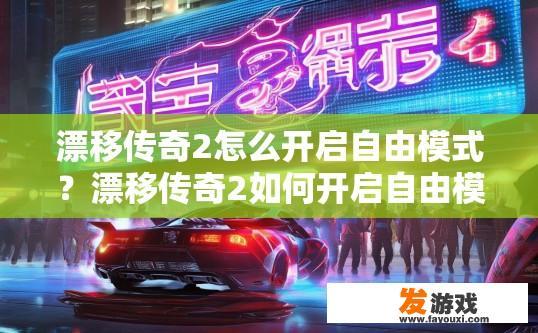 漂移传奇2怎么开启自由模式？漂移传奇2如何开启自由模式获取更多体验？