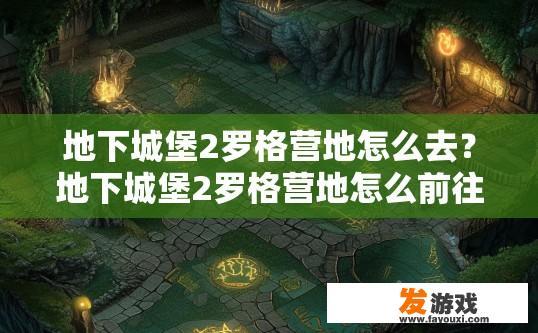 地下城堡2罗格营地怎么去？地下城堡2罗格营地怎么前往？