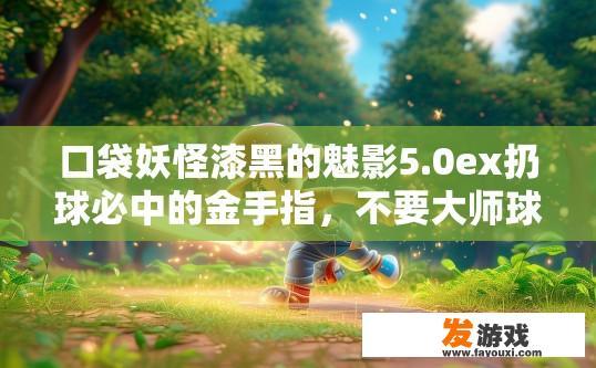 口袋妖怪漆黑的魅影5.0ex扔球必中的金手指，不要大师球。谢谢？口袋妖怪漆黑的魅影5.0ex扔球必中的金手指是否包含不使用大师球也能必中的方法？