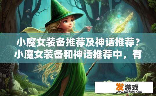 小魔女装备推荐及神话推荐？小魔女装备和神话推荐中，有哪些值得关注的要点？