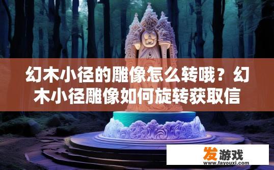 幻木小径的雕像怎么转哦？幻木小径雕像如何旋转获取信息需求，请参考更多细节内容