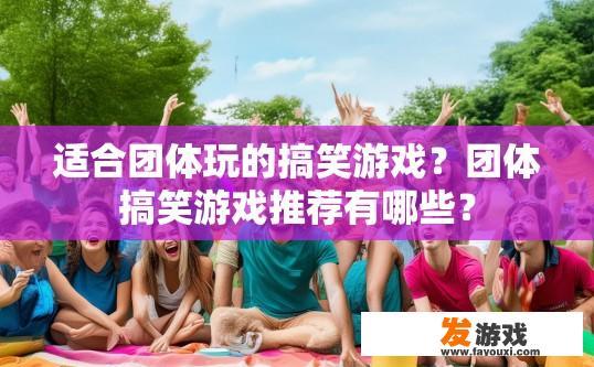 适合团体玩的搞笑游戏？团体搞笑游戏推荐有哪些？
