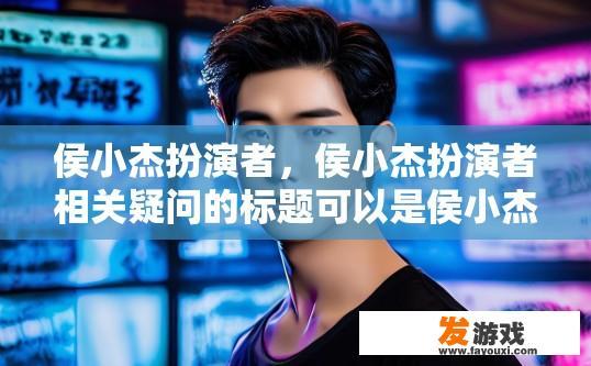 侯小杰扮演者，侯小杰扮演者相关疑问的标题可以是侯小杰扮演者是谁？吗？