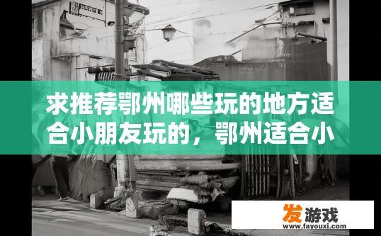 求推荐鄂州哪些玩的地方适合小朋友玩的，鄂州适合小朋友玩的旅游景点有哪些？