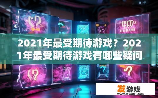 2021年最受期待游戏？2021年最受期待游戏有哪些疑问？